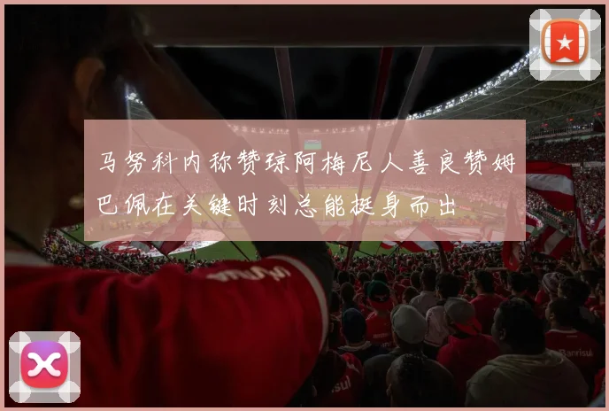 马努科内称赞琼阿梅尼人善良赞姆巴佩在关键时刻总能挺身而出