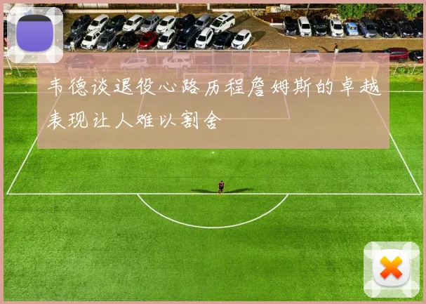 韦德谈退役心路历程詹姆斯的卓越表现让人难以割舍