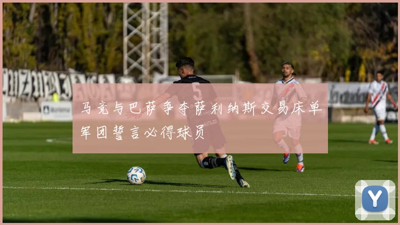 马竞与巴萨争夺萨利纳斯交易床单军团誓言必得球员