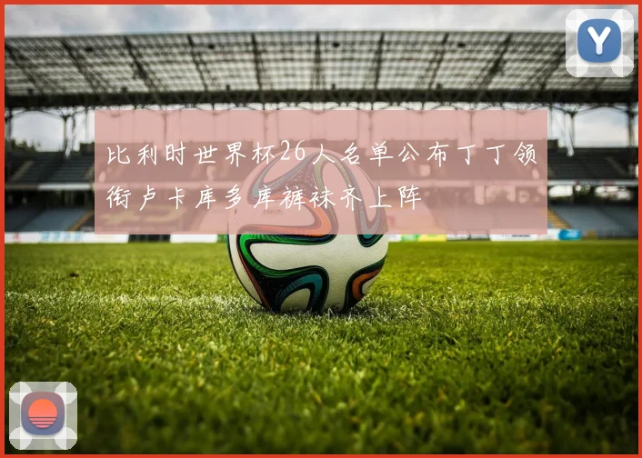 比利时世界杯26人名单公布丁丁领衔卢卡库多库裤袜齐上阵