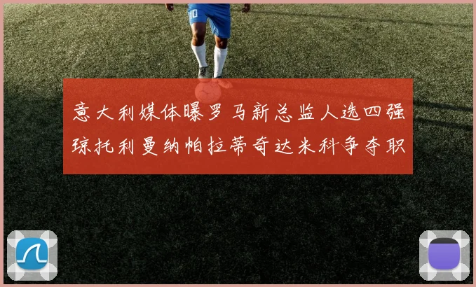 意大利媒体曝罗马新总监人选四强琼托利曼纳帕拉蒂奇达米科争夺职位