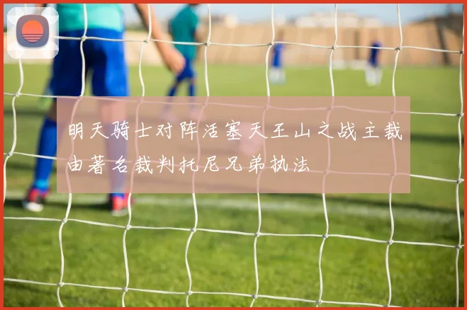 明天骑士对阵活塞天王山之战主裁由著名裁判托尼兄弟执法
