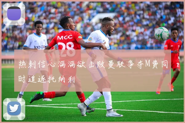 热刺信心满满欲击败曼联争夺M费同时追逐托纳利