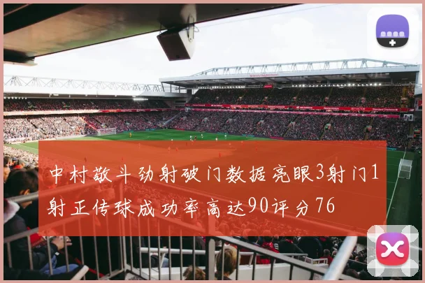 中村敬斗劲射破门数据亮眼3射门1射正传球成功率高达90评分76