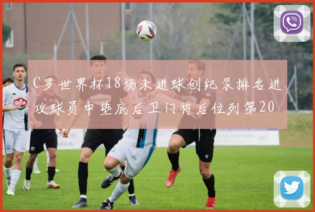 C罗世界杯18场未进球创纪录排名进攻球员中垫底后卫门将后位列第20
