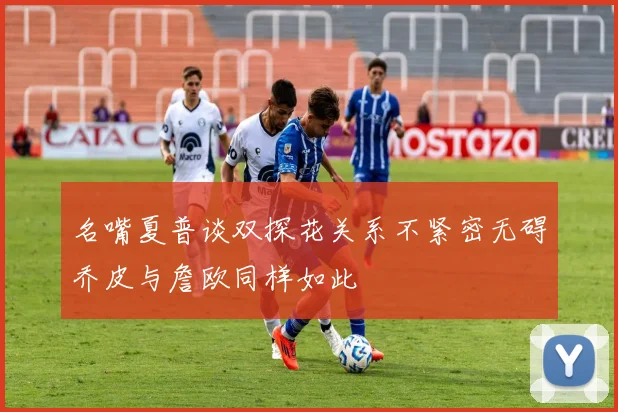 名嘴夏普谈双探花关系不紧密无碍乔皮与詹欧同样如此
