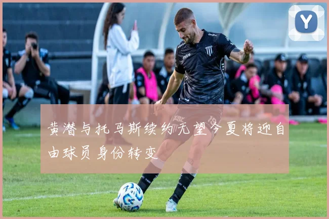 黄潜与托马斯续约无望今夏将迎自由球员身份转变