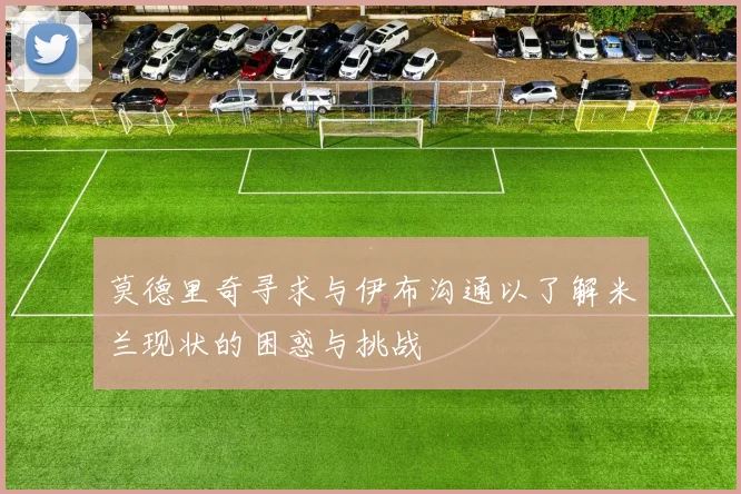 莫德里奇寻求与伊布沟通以了解米兰现状的困惑与挑战