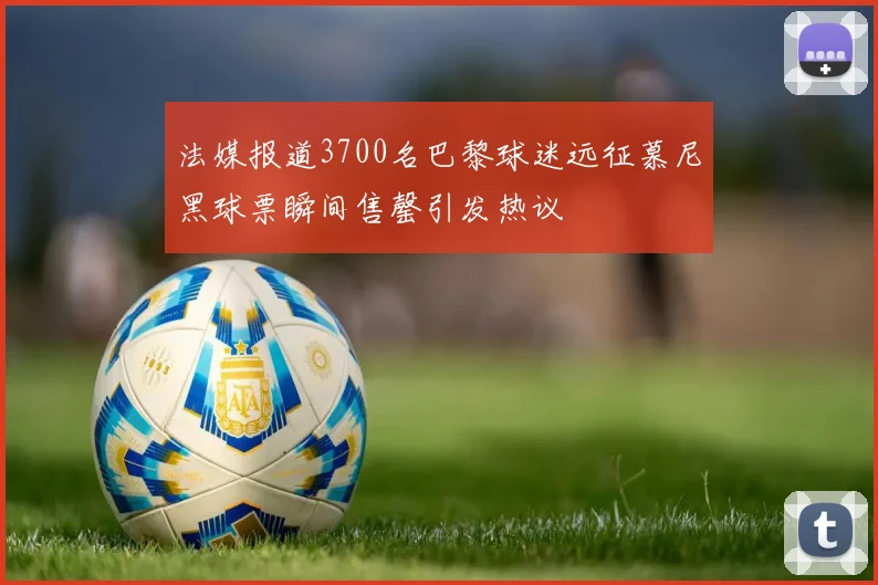 法媒报道3700名巴黎球迷远征慕尼黑球票瞬间售罄引发热议