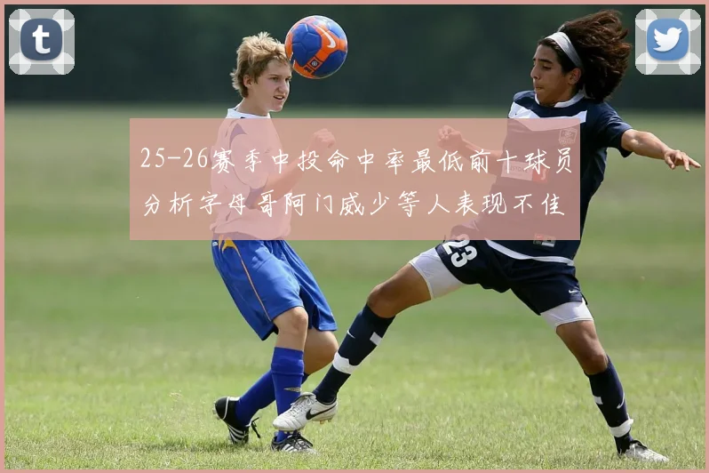 25-26赛季中投命中率最低前十球员分析字母哥阿门威少等人表现不佳