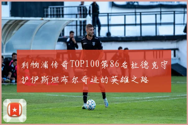 利物浦传奇TOP100第86名杜德克守护伊斯坦布尔奇迹的英雄之路