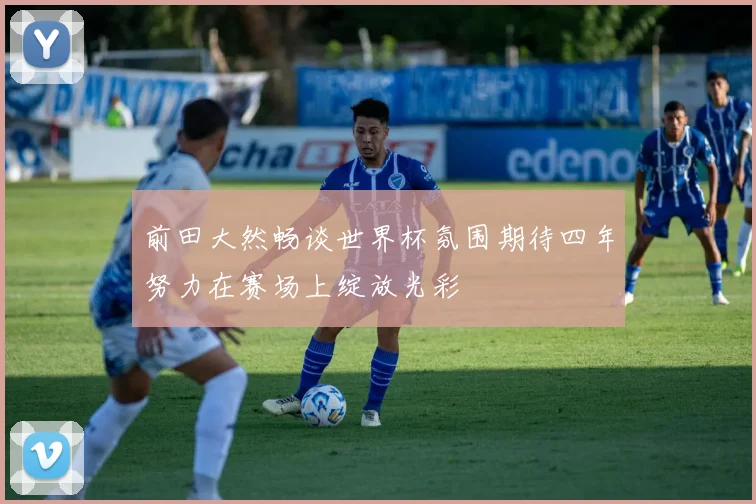 前田大然畅谈世界杯氛围期待四年努力在赛场上绽放光彩