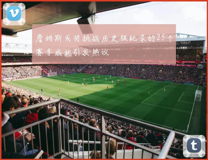 詹姆斯或将挑战历史级纪录的25个赛季成就引发热议
