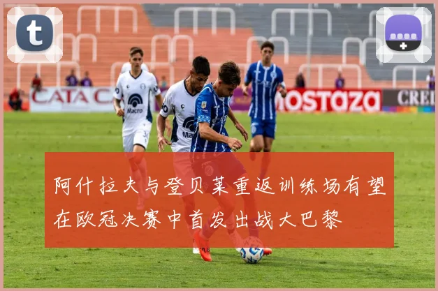 阿什拉夫与登贝莱重返训练场有望在欧冠决赛中首发出战大巴黎