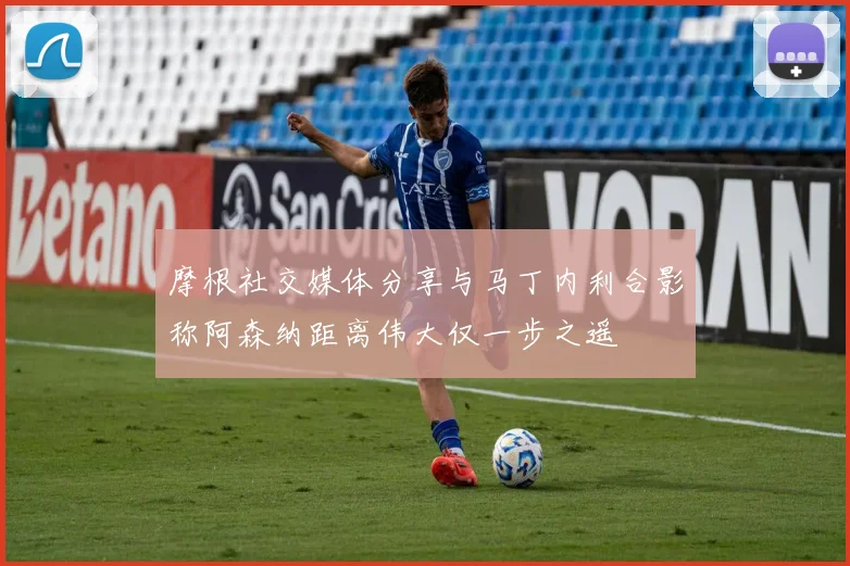 摩根社交媒体分享与马丁内利合影称阿森纳距离伟大仅一步之遥