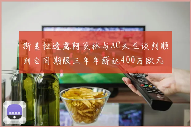 斯基拉透露阿莫林与AC米兰谈判顺利合同期限三年年薪达400万欧元