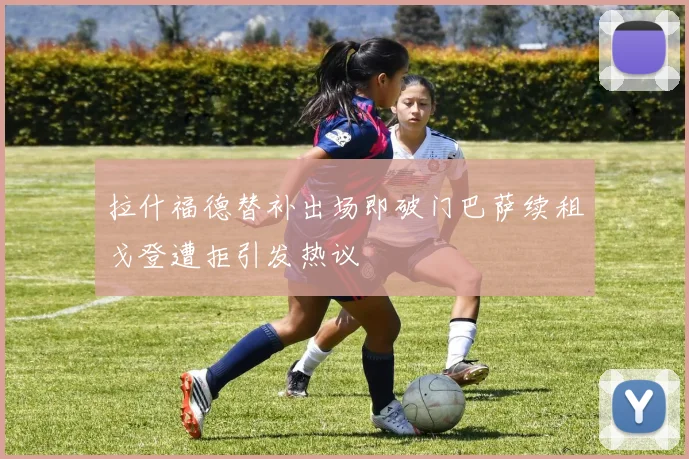 拉什福德替补出场即破门巴萨续租戈登遭拒引发热议