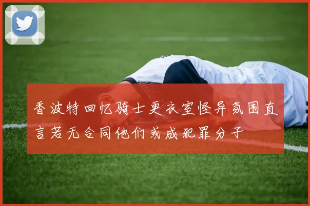 香波特回忆骑士更衣室怪异氛围直言若无合同他们或成犯罪分子