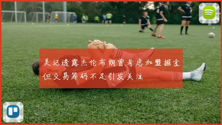 美记透露杰伦布朗曾考虑加盟掘金但交易筹码不足引发关注