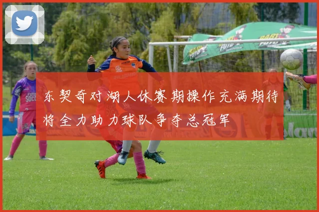 东契奇对湖人休赛期操作充满期待将全力助力球队争夺总冠军