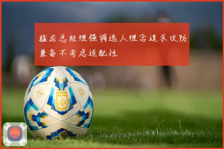 猛龙总经理强调选人理念追求攻防兼备不考虑适配性