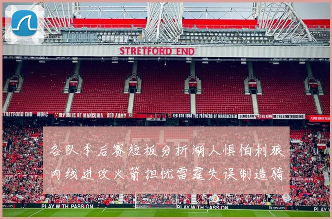 各队季后赛短板分析湖人惧怕刺狼内线进攻火箭担忧雷霆失误制造骑士防三分能力不足