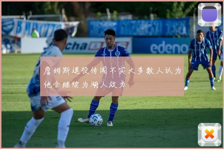 詹姆斯退役传闻不实大多数人认为他会继续为湖人效力