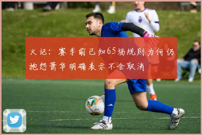 火记：赛季前已知65场规则为何仍抱怨萧华明确表示不会取消