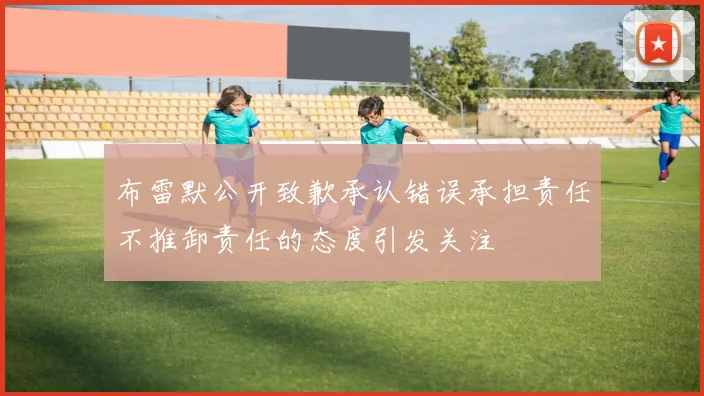 布雷默公开致歉承认错误承担责任不推卸责任的态度引发关注