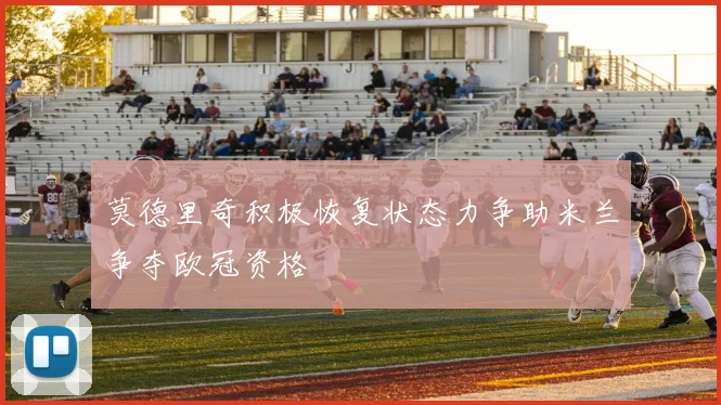 莫德里奇积极恢复状态力争助米兰争夺欧冠资格
