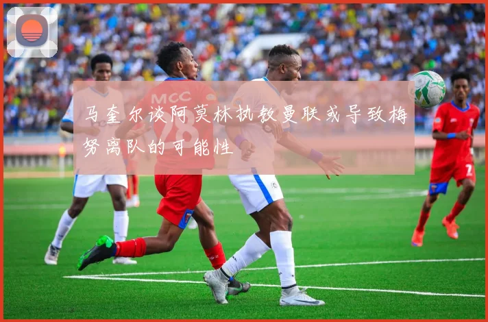 马奎尔谈阿莫林执教曼联或导致梅努离队的可能性