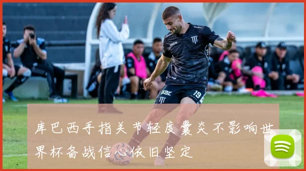 库巴西手指关节轻度囊炎不影响世界杯备战信心依旧坚定