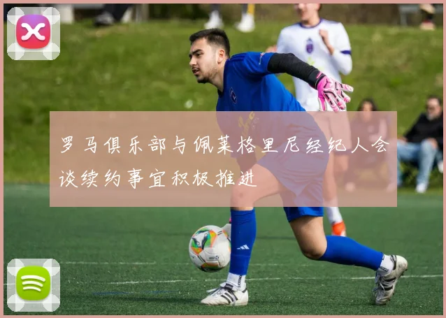 罗马俱乐部与佩莱格里尼经纪人会谈续约事宜积极推进
