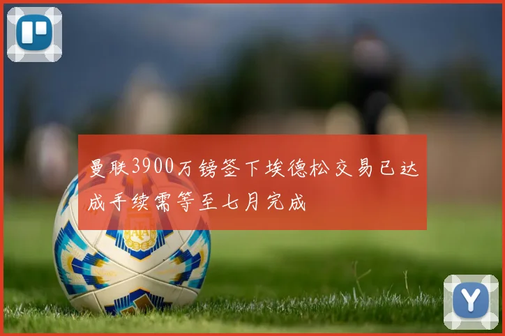 曼联3900万镑签下埃德松交易已达成手续需等至七月完成