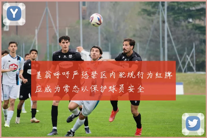 基翁呼吁严惩禁区内犯规行为红牌应成为常态以保护球员安全