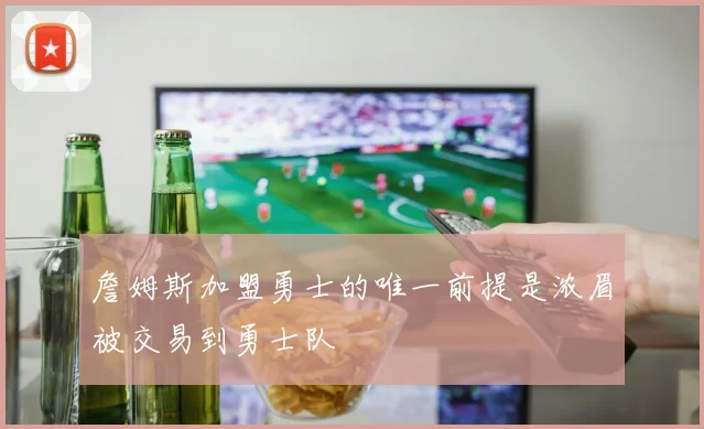 詹姆斯加盟勇士的唯一前提是浓眉被交易到勇士队