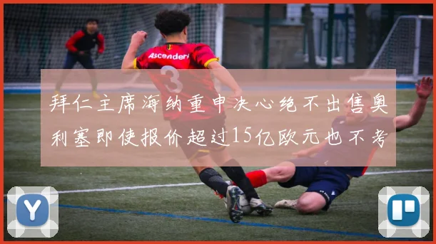 拜仁主席海纳重申决心绝不出售奥利塞即使报价超过15亿欧元也不考虑