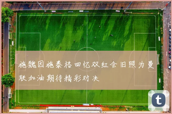 施魏因施泰格回忆双红会旧照为曼联加油期待精彩对决